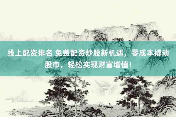 线上配资排名 免费配资炒股新机遇，零成本撬动股市，轻松实现财富增值！