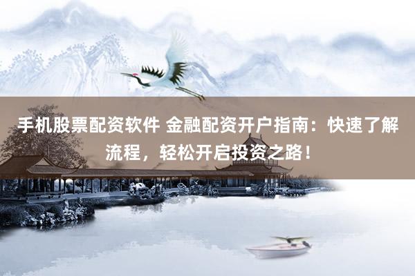 手机股票配资软件 金融配资开户指南：快速了解流程，轻松开启投资之路！