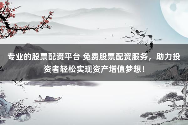 专业的股票配资平台 免费股票配资服务，助力投资者轻松实现资产增值梦想！
