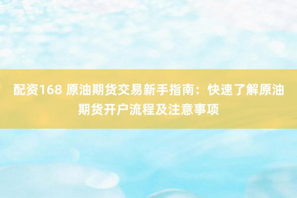 配资168 原油期货交易新手指南：快速了解原油期货开户流程及注意事项