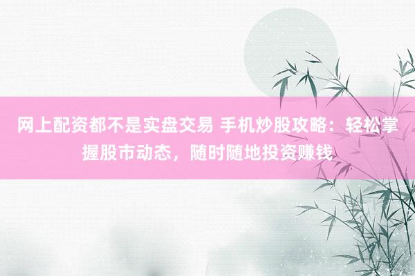网上配资都不是实盘交易 手机炒股攻略：轻松掌握股市动态，随时随地投资赚钱