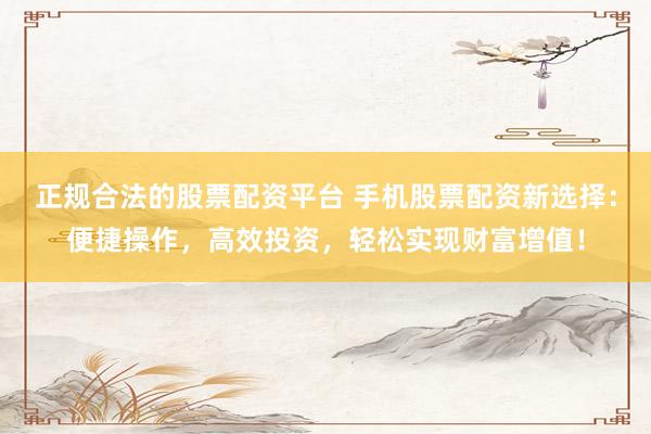 正规合法的股票配资平台 手机股票配资新选择：便捷操作，高效投资，轻松实现财富增值！