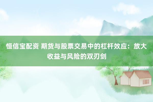 恒信宝配资 期货与股票交易中的杠杆效应：放大收益与风险的双刃剑
