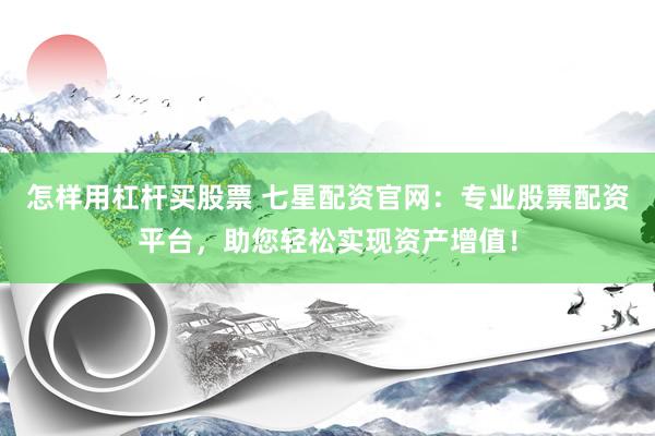 怎样用杠杆买股票 七星配资官网：专业股票配资平台，助您轻松实现资产增值！