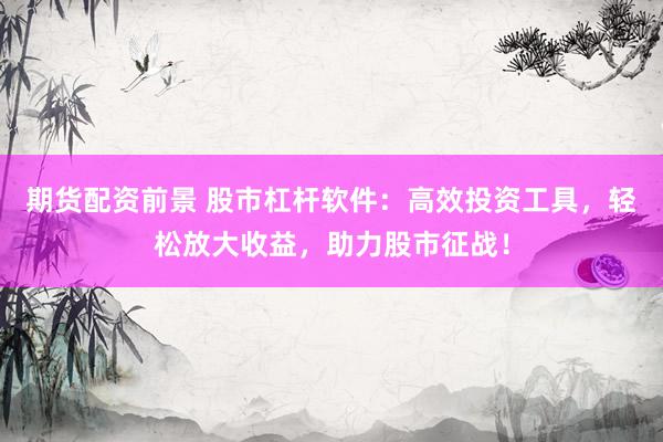 期货配资前景 股市杠杆软件：高效投资工具，轻松放大收益，助力股市征战！