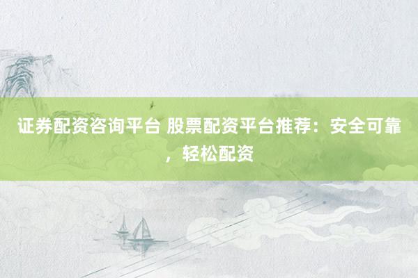 证券配资咨询平台 股票配资平台推荐：安全可靠，轻松配资