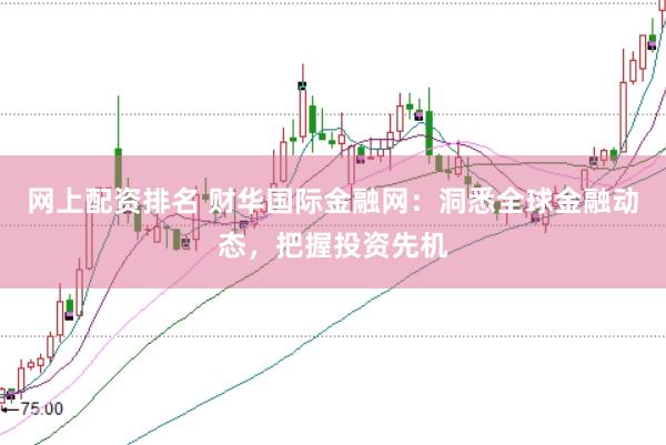 网上配资排名 财华国际金融网：洞悉全球金融动态，把握投资先机