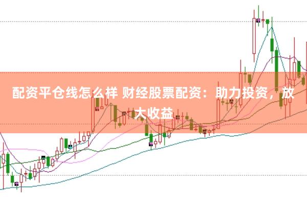 配资平仓线怎么样 财经股票配资：助力投资，放大收益