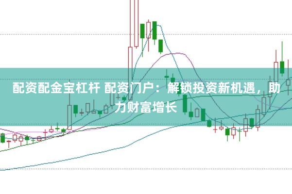 配资配金宝杠杆 配资门户：解锁投资新机遇，助力财富增长