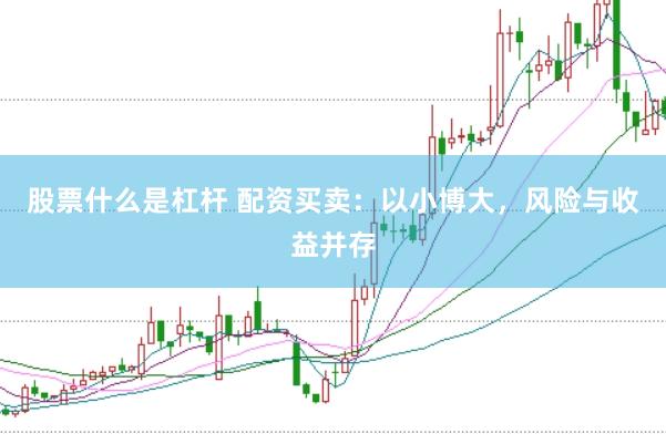 股票什么是杠杆 配资买卖：以小博大，风险与收益并存