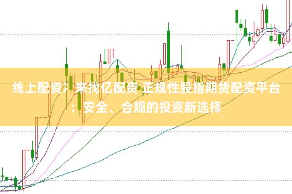 线上配资冫来找亿配资 正规性股指期货配资平台：安全、合规的投资新选择