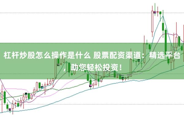 杠杆炒股怎么操作是什么 股票配资渠道：精选平台，助您轻松投资！