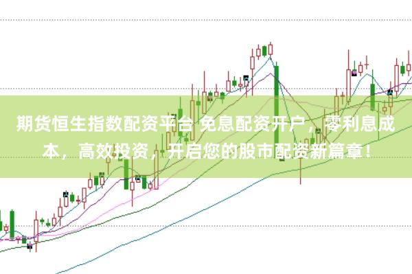 期货恒生指数配资平台 免息配资开户，零利息成本，高效投资，开启您的股市配资新篇章！