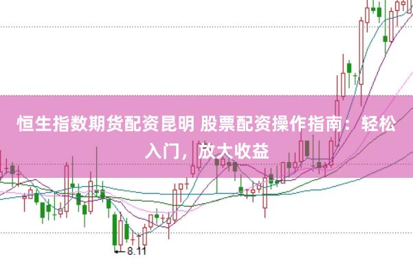 恒生指数期货配资昆明 股票配资操作指南：轻松入门，放大收益