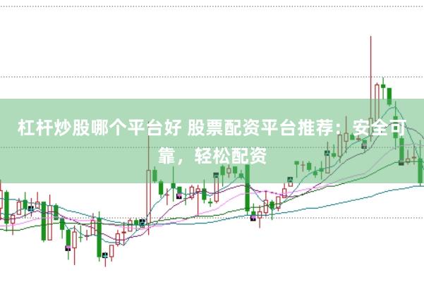 杠杆炒股哪个平台好 股票配资平台推荐：安全可靠，轻松配资