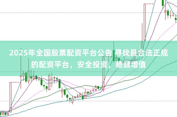 2025年全国股票配资平台公告 寻找最合法正规的配资平台，安全投资，稳健增值