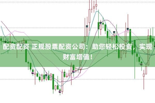 配资配资 正规股票配资公司：助您轻松投资，实现财富增值！