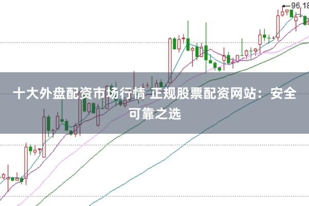 十大外盘配资市场行情 正规股票配资网站：安全可靠之选