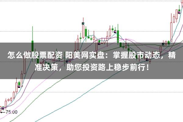 怎么做股票配资 阳美网实盘：掌握股市动态，精准决策，助您投资路上稳步前行！