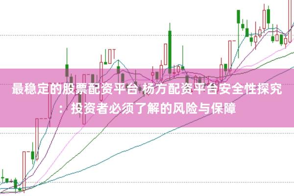 最稳定的股票配资平台 杨方配资平台安全性探究：投资者必须了解的风险与保障