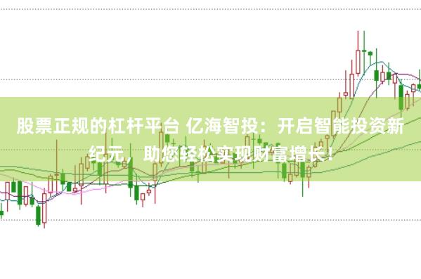 股票正规的杠杆平台 亿海智投：开启智能投资新纪元，助您轻松实现财富增长！