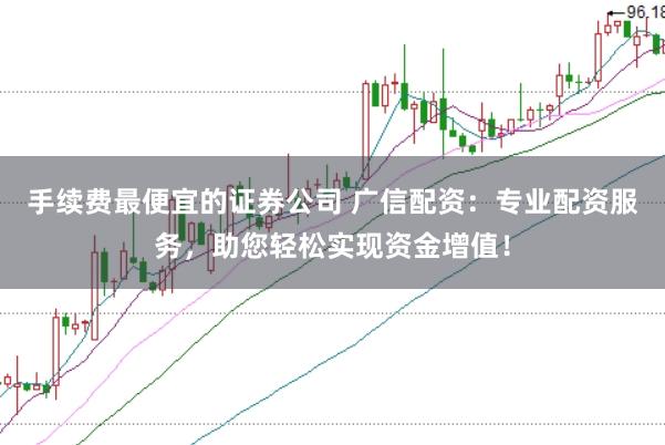 手续费最便宜的证券公司 广信配资：专业配资服务，助您轻松实现资金增值！