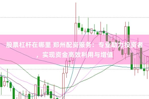 股票杠杆在哪里 郑州配资服务：专业助力投资者，实现资金高效利用与增值