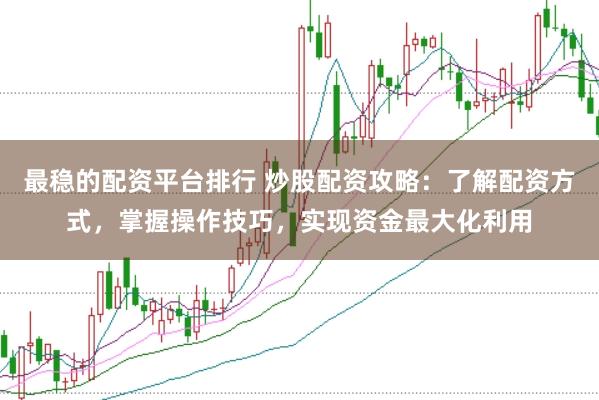 最稳的配资平台排行 炒股配资攻略：了解配资方式，掌握操作技巧，实现资金最大化利用