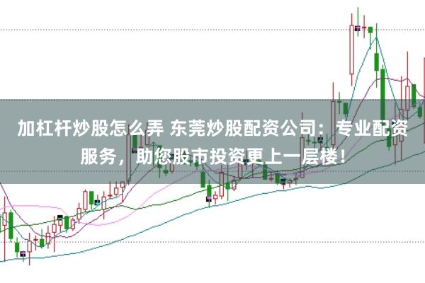 加杠杆炒股怎么弄 东莞炒股配资公司：专业配资服务，助您股市投资更上一层楼！