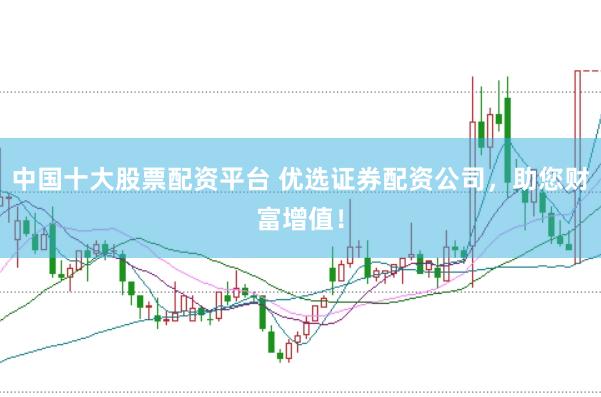 中国十大股票配资平台 优选证券配资公司，助您财富增值！