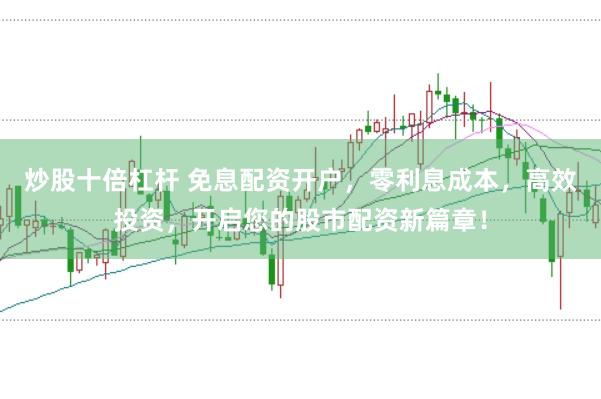 炒股十倍杠杆 免息配资开户，零利息成本，高效投资，开启您的股市配资新篇章！