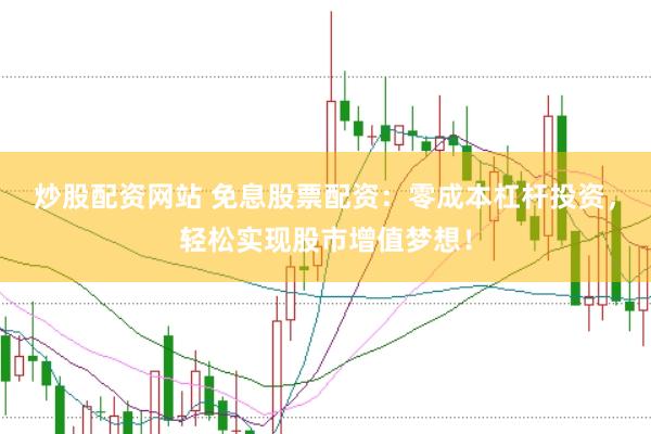 炒股配资网站 免息股票配资：零成本杠杆投资，轻松实现股市增值梦想！