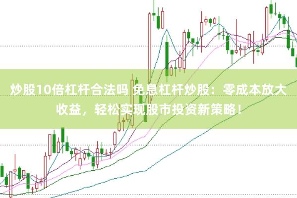 炒股10倍杠杆合法吗 免息杠杆炒股：零成本放大收益，轻松实现股市投资新策略！