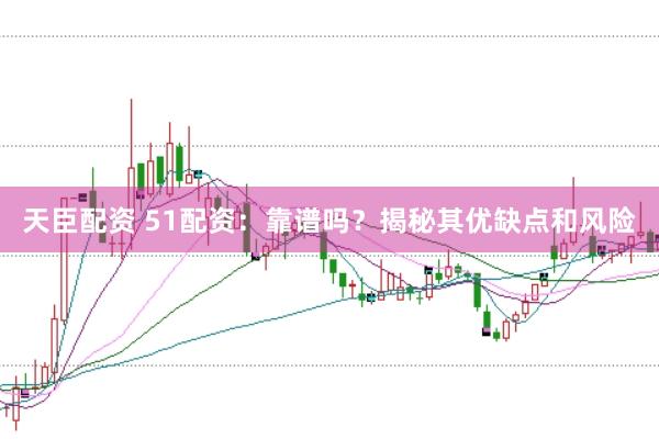 天臣配资 51配资：靠谱吗？揭秘其优缺点和风险
