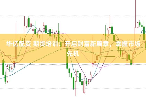 华亿配资 期货培训：开启财富新篇章，掌握市场先机