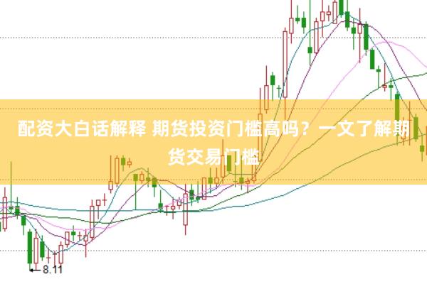 配资大白话解释 期货投资门槛高吗？一文了解期货交易门槛