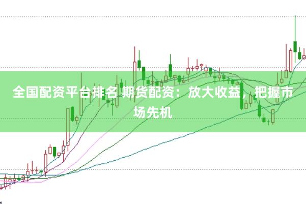 全国配资平台排名 期货配资：放大收益，把握市场先机