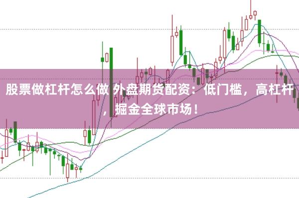 股票做杠杆怎么做 外盘期货配资：低门槛，高杠杆，掘金全球市场！
