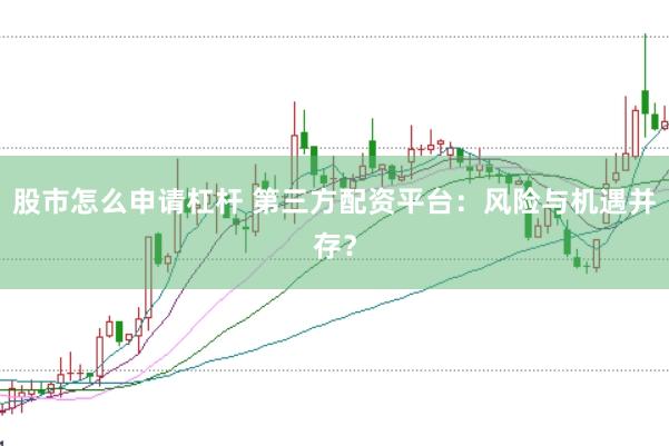 股市怎么申请杠杆 第三方配资平台：风险与机遇并存？