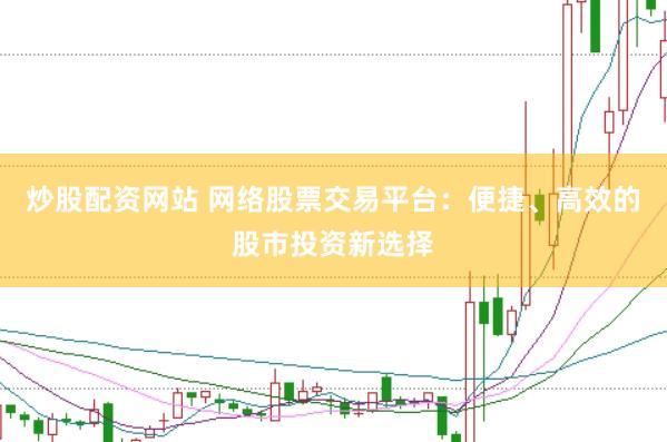炒股配资网站 网络股票交易平台：便捷、高效的股市投资新选择