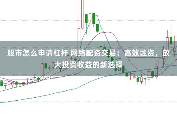 股市怎么申请杠杆 网络配资交易：高效融资，放大投资收益的新选择