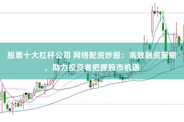股票十大杠杆公司 网络配资炒股：高效融资策略，助力投资者把握股市机遇