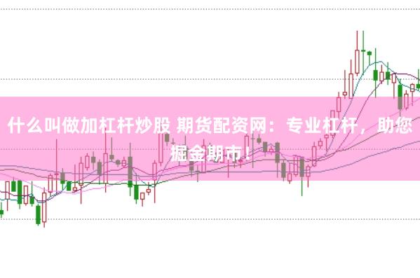 什么叫做加杠杆炒股 期货配资网：专业杠杆，助您掘金期市！