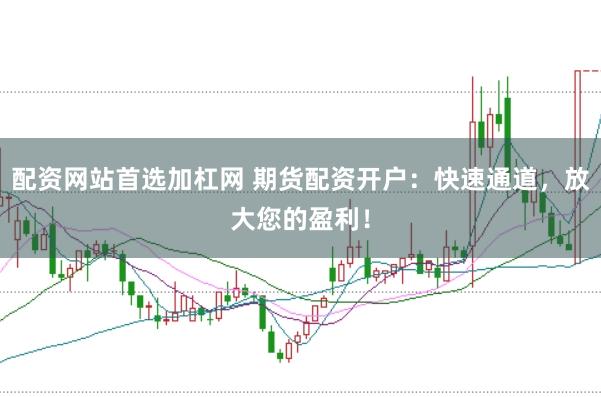 配资网站首选加杠网 期货配资开户：快速通道，放大您的盈利！