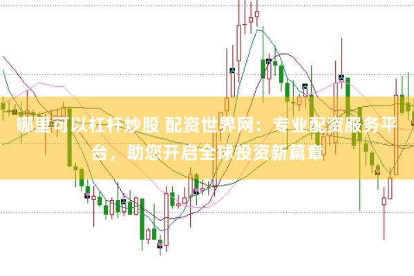 哪里可以杠杆炒股 配资世界网：专业配资服务平台，助您开启全球投资新篇章