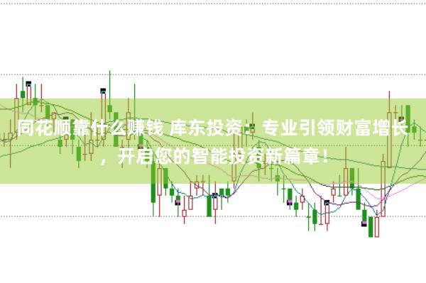 同花顺靠什么赚钱 库东投资：专业引领财富增长，开启您的智能投资新篇章！