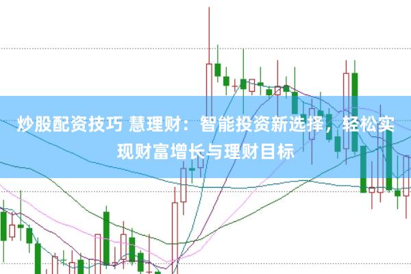 炒股配资技巧 慧理财：智能投资新选择，轻松实现财富增长与理财目标