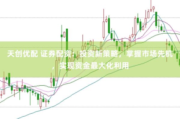 天创优配 证券配资：投资新策略，掌握市场先机，实现资金最大化利用