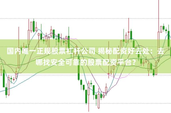 国内唯一正规股票杠杆公司 揭秘配资好去处：去哪找安全可靠的股票配资平台？