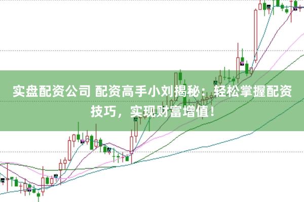 实盘配资公司 配资高手小刘揭秘：轻松掌握配资技巧，实现财富增值！